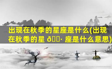 出现在秋季的星座是什么(出现在秋季的星 🕷 座是什么意思)